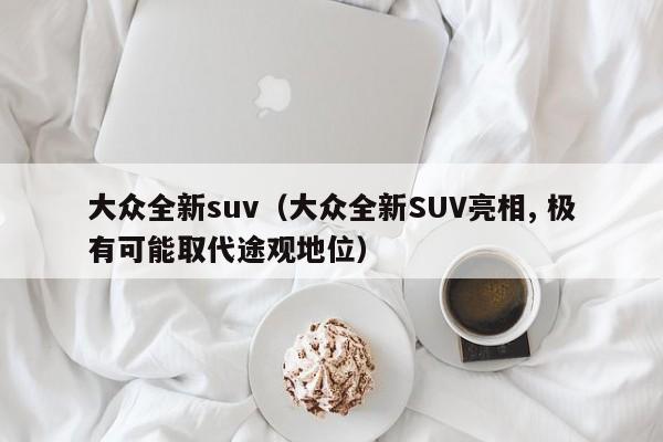 大众全新suv（大众全新SUV亮相, 极有可能取代途观地位）