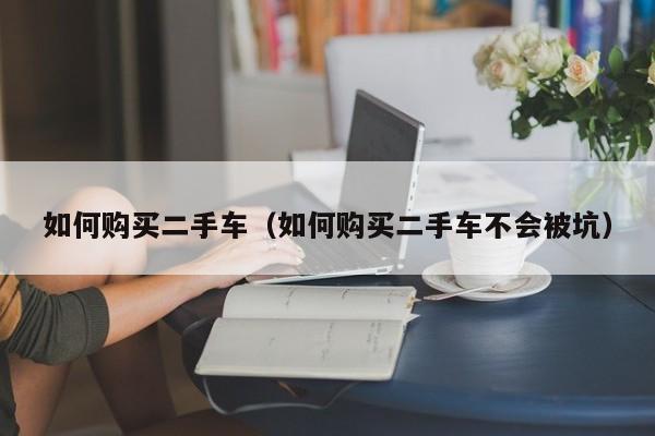 如何购买二手车（如何购买二手车不会被坑）