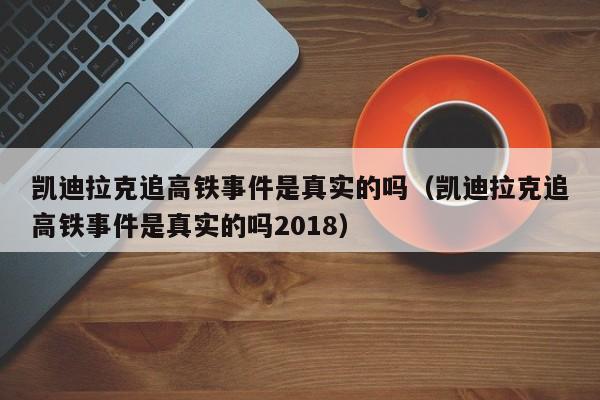 凯迪拉克追高铁事件是真实的吗（凯迪拉克追高铁事件是真实的吗2018）
