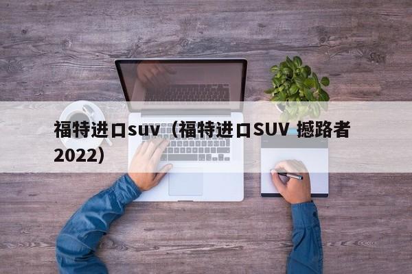 福特进口suv（福特进口SUV 撼路者 2022）