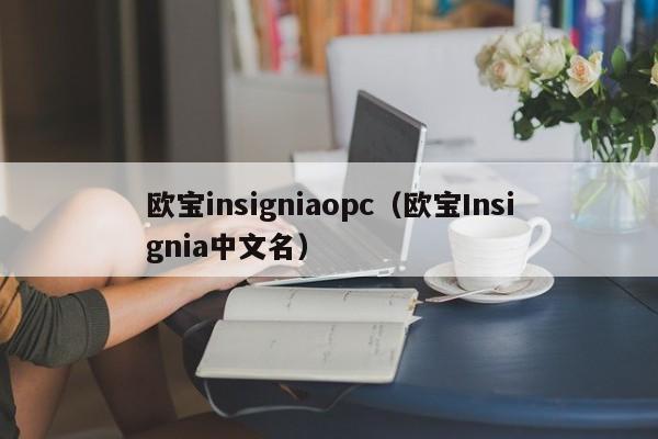 欧宝insigniaopc（欧宝Insignia中文名）