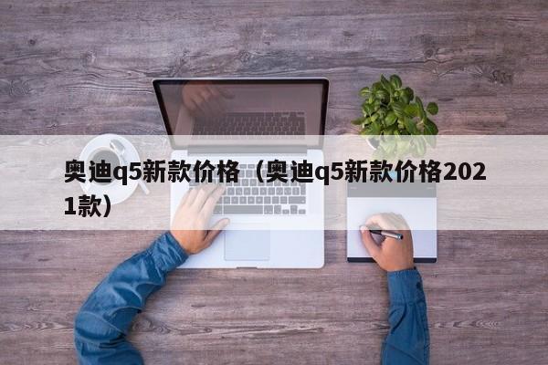 奥迪q5新款价格（奥迪q5新款价格2021款）