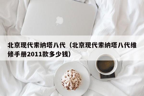北京现代索纳塔八代（北京现代索纳塔八代维修手册2011款多少钱）