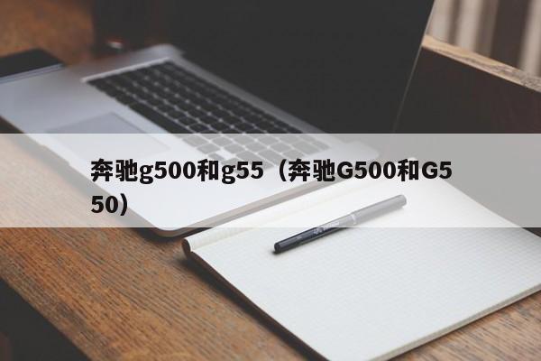 奔驰g500和g55（奔驰G500和G550）