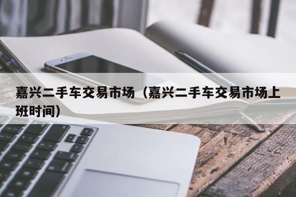 嘉兴二手车交易市场（嘉兴二手车交易市场上班时间）
