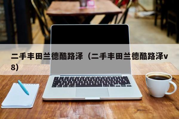 二手丰田兰德酷路泽（二手丰田兰德酷路泽v8）
