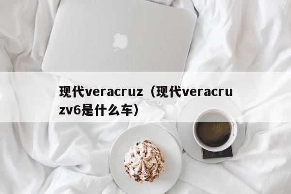 现代veracruz（现代veracruzv6是什么车）