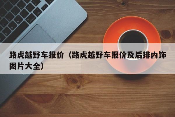 路虎越野车报价（路虎越野车报价及后排内饰图片大全）