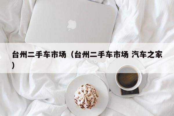 台州二手车市场（台州二手车市场 汽车之家）