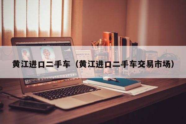 黄江进口二手车（黄江进口二手车交易市场）