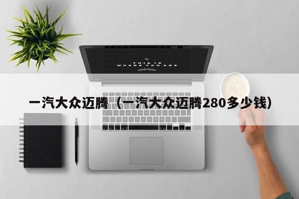 一汽大众迈腾（一汽大众迈腾280多少钱）