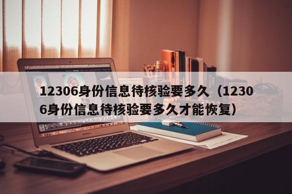 12306身份信息待核验要多久（12306身份信息待核验要多久才能恢复）