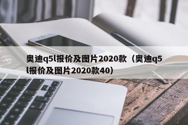奥迪q5l报价及图片2020款（奥迪q5l报价及图片2020款40）