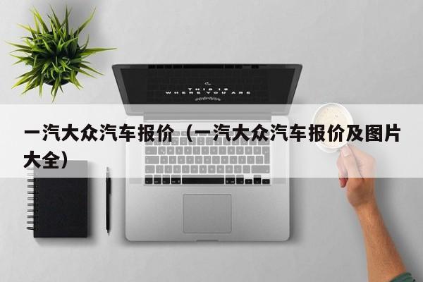 一汽大众汽车报价（一汽大众汽车报价及图片大全）