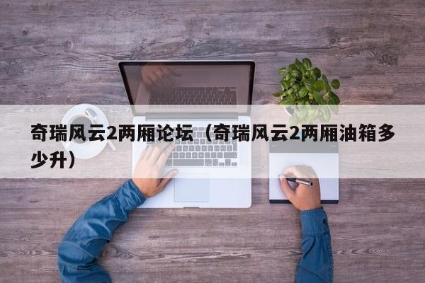 奇瑞风云2两厢论坛（奇瑞风云2两厢油箱多少升）