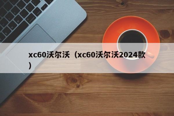 xc60沃尔沃（xc60沃尔沃2024款）