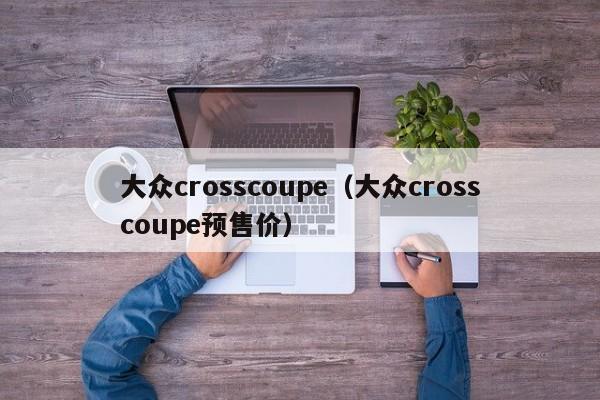 大众crosscoupe（大众crosscoupe预售价）