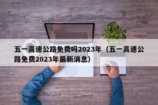 五一高速公路免费吗2023年（五一高速公路免费2023年最新消息）