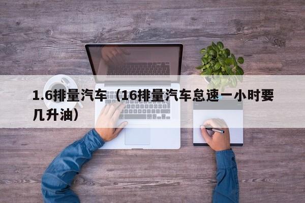 1.6排量汽车（16排量汽车怠速一小时要几升油）