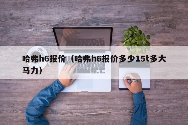 哈弗h6报价（哈弗h6报价多少15t多大马力）