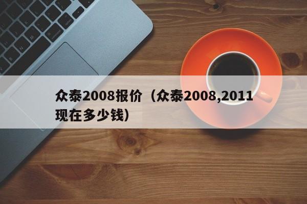 众泰2008报价（众泰2008,2011现在多少钱）