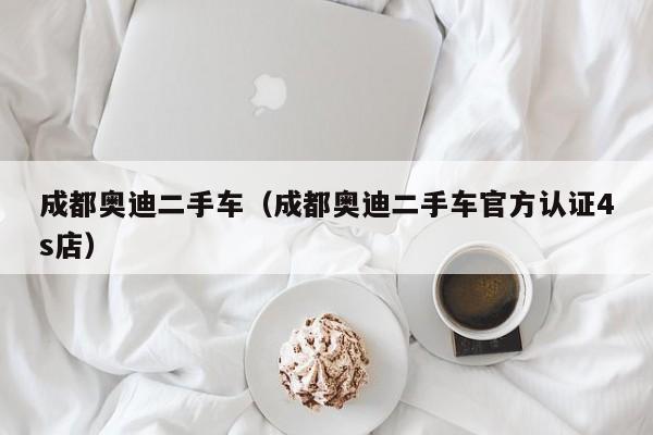 成都奥迪二手车（成都奥迪二手车官方认证4s店）