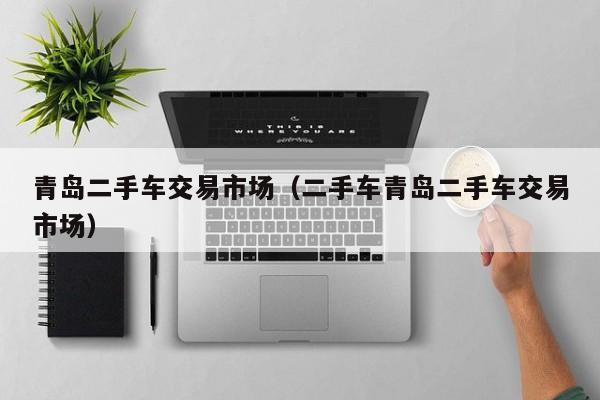青岛二手车交易市场（二手车青岛二手车交易市场）