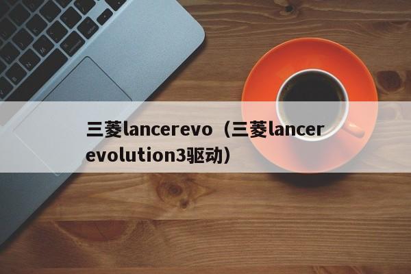 三菱lancerevo（三菱lancerevolution3驱动）