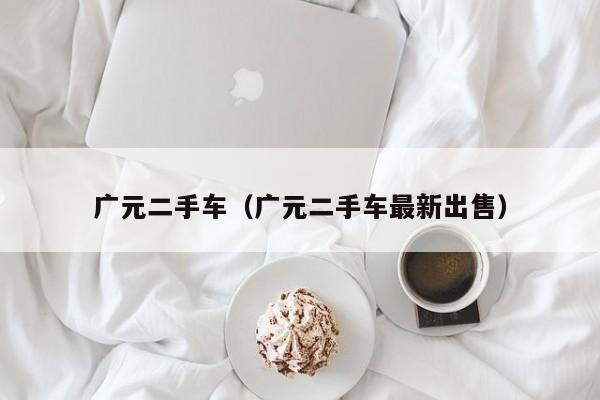 广元二手车（广元二手车最新出售）