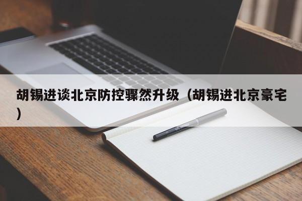 胡锡进谈北京防控骤然升级（胡锡进北京豪宅）