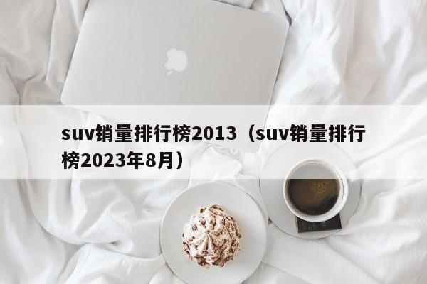 suv销量排行榜2013（suv销量排行榜2023年8月）