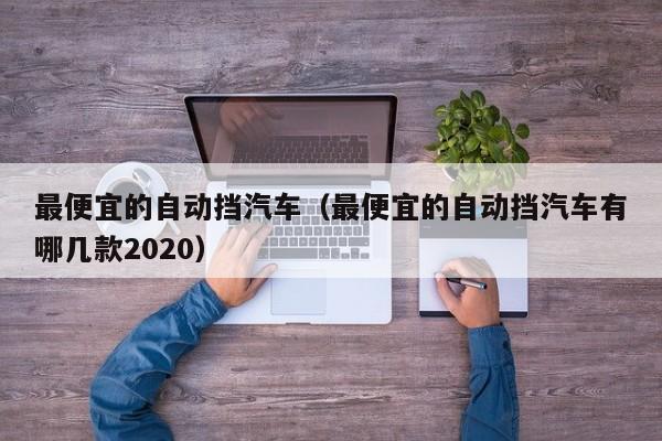 最便宜的自动挡汽车（最便宜的自动挡汽车有哪几款2020）