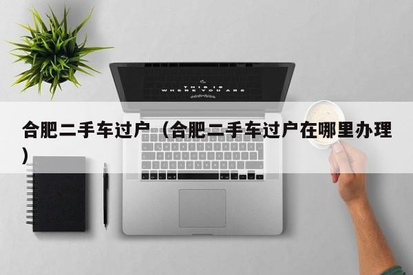 合肥二手车过户（合肥二手车过户在哪里办理）