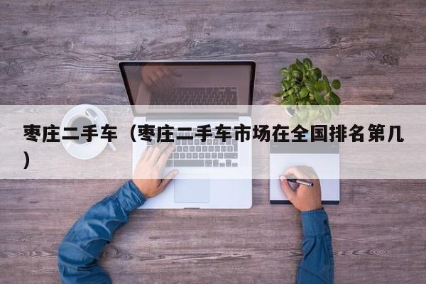 枣庄二手车（枣庄二手车市场在全国排名第几）
