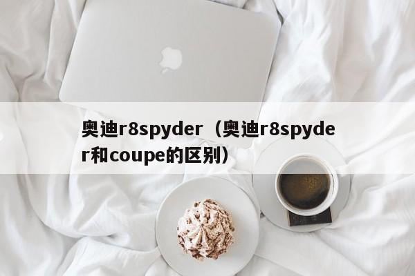 奥迪r8spyder（奥迪r8spyder和coupe的区别）