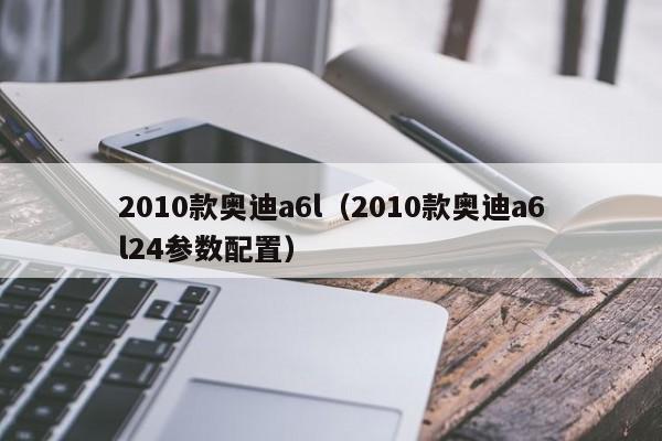 2010款奥迪a6l（2010款奥迪a6l24参数配置）