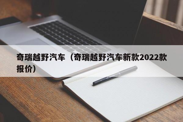 奇瑞越野汽车（奇瑞越野汽车新款2022款报价）