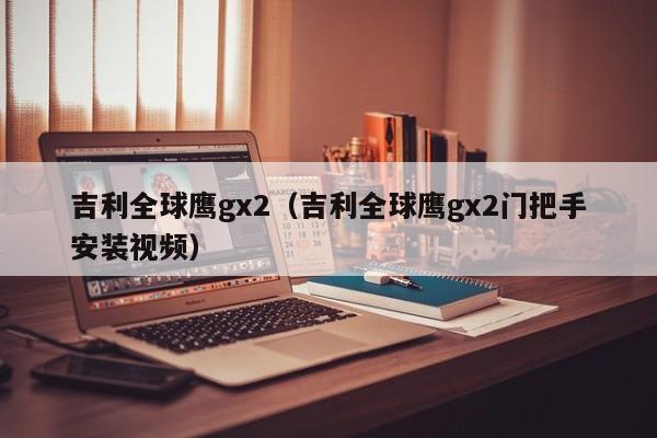 吉利全球鹰gx2（吉利全球鹰gx2门把手安装视频）