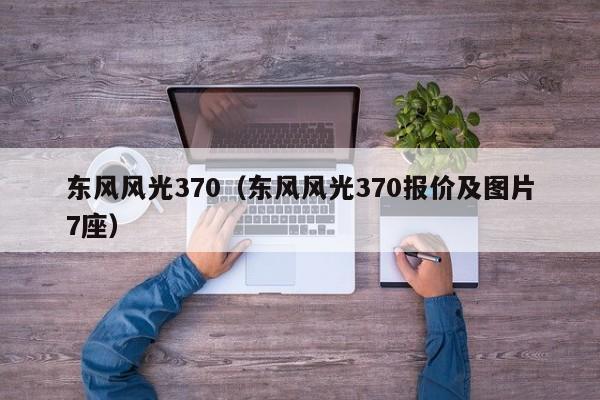 东风风光370（东风风光370报价及图片7座）