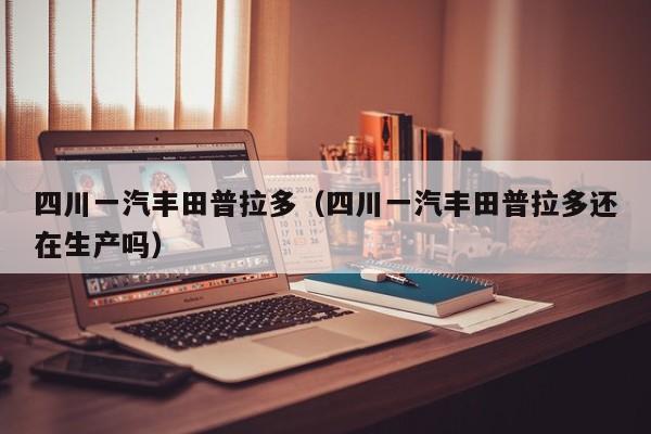 四川一汽丰田普拉多（四川一汽丰田普拉多还在生产吗）