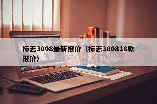 标志3008最新报价（标志300818款报价）