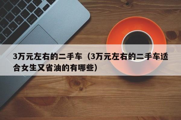 3万元左右的二手车（3万元左右的二手车适合女生又省油的有哪些）