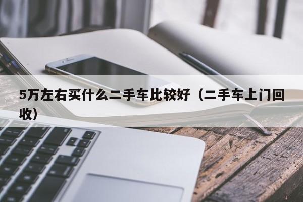 5万左右买什么二手车比较好（二手车上门回收）