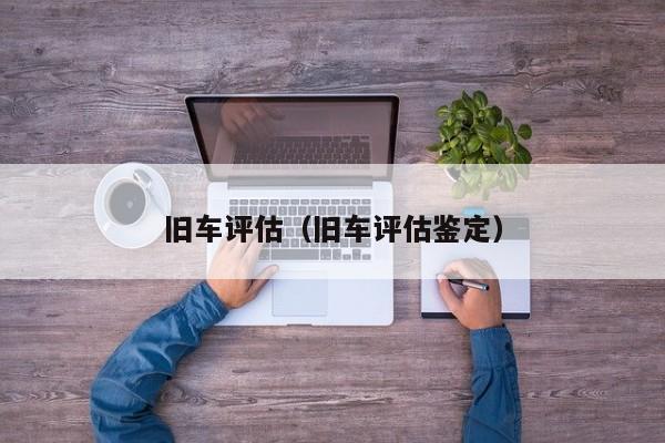 旧车评估（旧车评估鉴定）