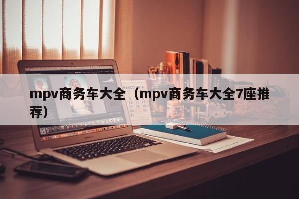 mpv商务车大全（mpv商务车大全7座推荐）