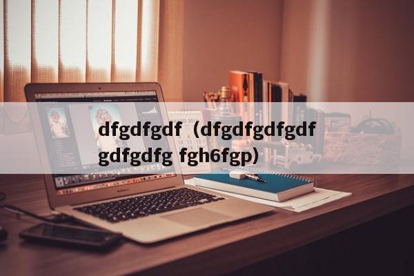 dfgdfgdf（dfgdfgdfgdfgdfgdfg fgh6fgp）
