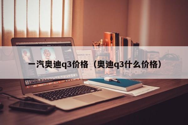 一汽奥迪q3价格（奥迪q3什么价格）