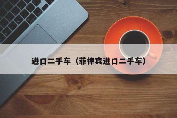进口二手车（菲律宾进口二手车）