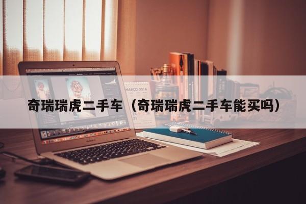 奇瑞瑞虎二手车（奇瑞瑞虎二手车能买吗）