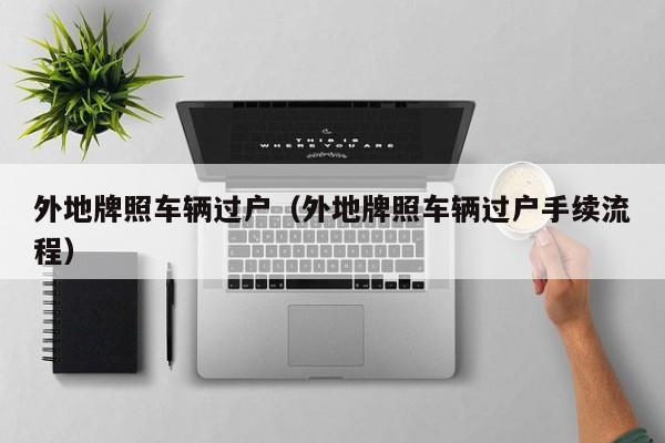 外地牌照车辆过户（外地牌照车辆过户手续流程）